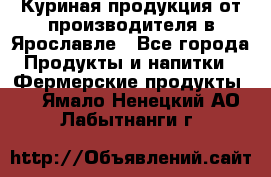 Куриная продукция от производителя в Ярославле - Все города Продукты и напитки » Фермерские продукты   . Ямало-Ненецкий АО,Лабытнанги г.